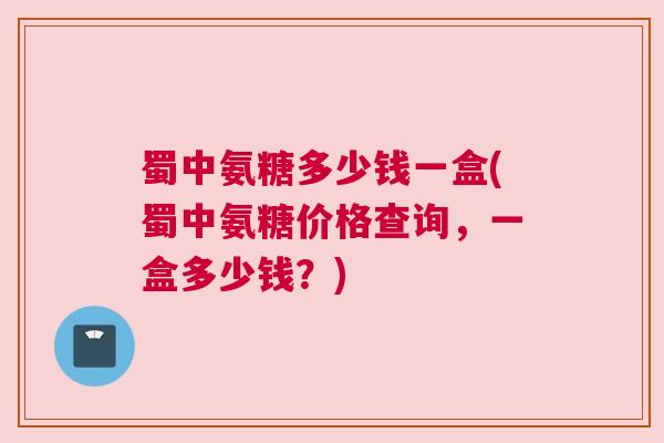 蜀中氨糖多少钱一盒(蜀中氨糖价格查询，一盒多少钱？)