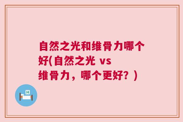 自然之光和维骨力哪个好(自然之光 vs 维骨力，哪个更好？)