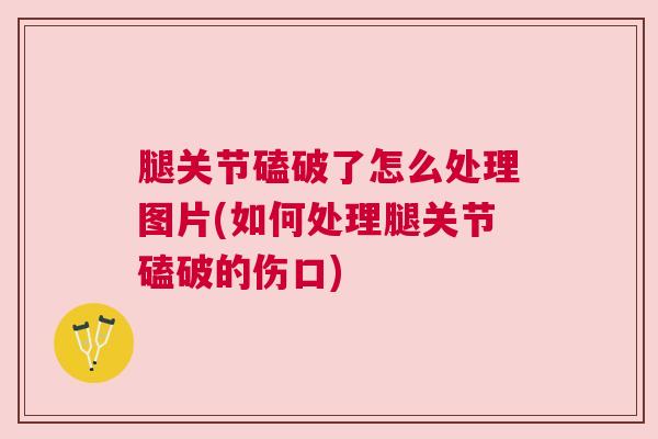 腿关节磕破了怎么处理图片(如何处理腿关节磕破的伤口)