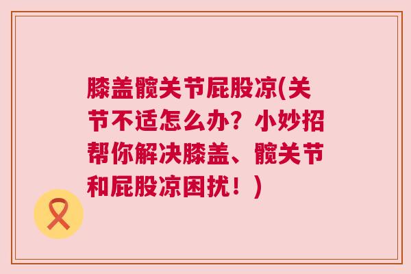 膝盖髋关节屁股凉(关节不适怎么办？小妙招帮你解决膝盖、髋关节和屁股凉困扰！)