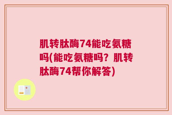 肌转肽酶74能吃氨糖吗(能吃氨糖吗？肌转肽酶74帮你解答)