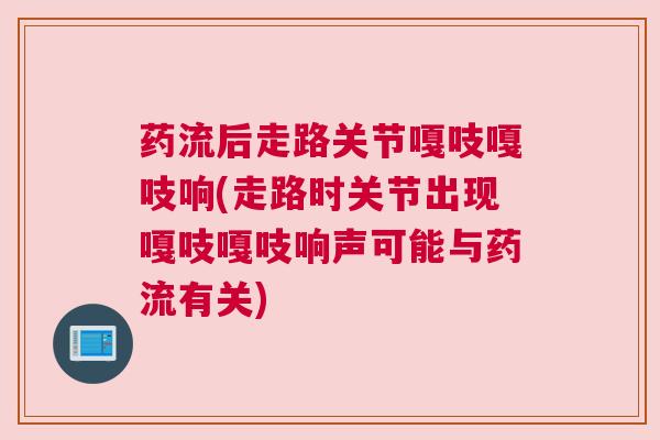 药流后走路关节嘎吱嘎吱响(走路时关节出现嘎吱嘎吱响声可能与药流有关)