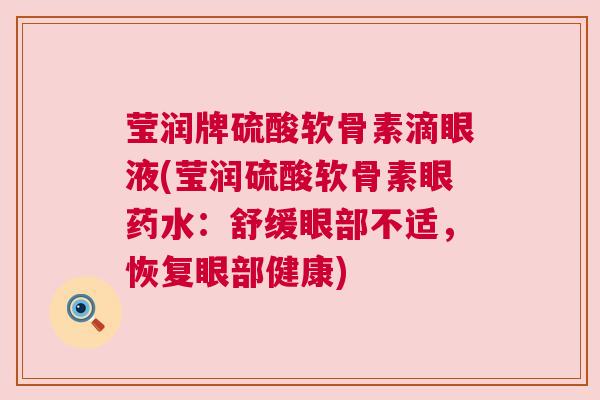 莹润牌硫酸软骨素滴眼液(莹润硫酸软骨素眼药水：舒缓眼部不适，恢复眼部健康)
