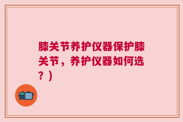 膝关节养护仪器保护膝关节，养护仪器如何选？)
