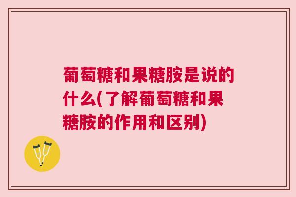 葡萄糖和果糖胺是说的什么(了解葡萄糖和果糖胺的作用和区别)