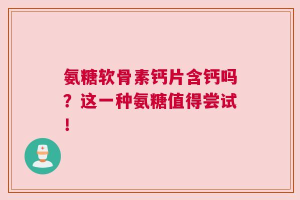 氨糖软骨素钙片含钙吗？这一种氨糖值得尝试！