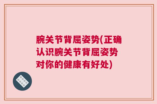 腕关节背屈姿势(正确认识腕关节背屈姿势 对你的健康有好处)