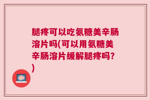腿疼可以吃氨糖美辛肠溶片吗(可以用氨糖美辛肠溶片缓解腿疼吗？)