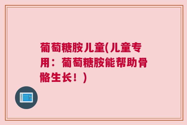 葡萄糖胺儿童(儿童专用:葡萄糖胺能帮助骨骼生长!) 葡萄糖胺儿童(儿童专用:葡萄糖胺能帮助骨骼生长!)