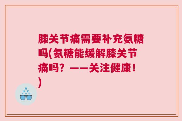 膝关节痛需要补充氨糖吗(氨糖能缓解膝关节痛吗？——关注健康！)