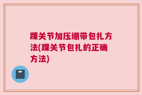 踝关节加压绷带包扎方法(踝关节包扎的正确方法)