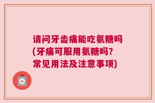 请问牙齿痛能吃氨糖吗(牙痛可服用氨糖吗？常见用法及注意事项)