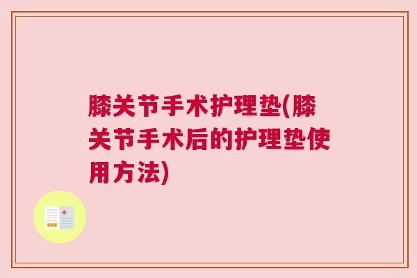 膝关节手术护理垫(膝关节手术后的护理垫使用方法)