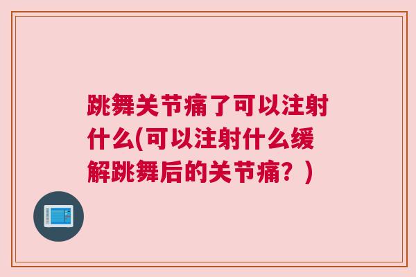 跳舞关节痛了可以注射什么(可以注射什么缓解跳舞后的关节痛？)
