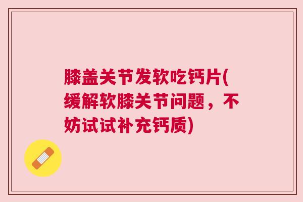 膝盖关节发软吃钙片(缓解软膝关节问题，不妨试试补充钙质)