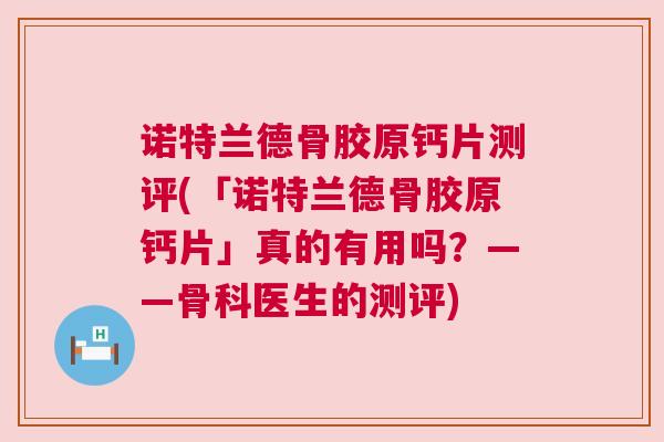 诺特兰德骨胶原钙片测评(「诺特兰德骨胶原钙片」真的有用吗？——骨科医生的测评)