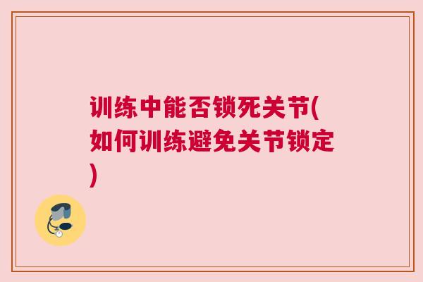 训练中能否锁死关节(如何训练避免关节锁定)