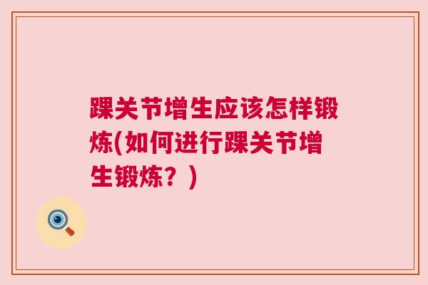踝关节增生应该怎样锻炼(如何进行踝关节增生锻炼？)