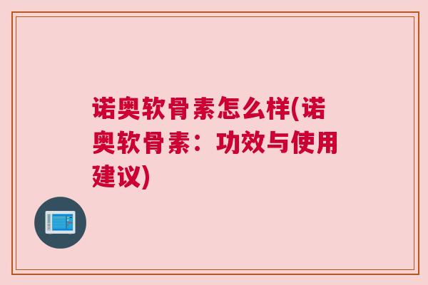 诺奥软骨素怎么样(诺奥软骨素：功效与使用建议)