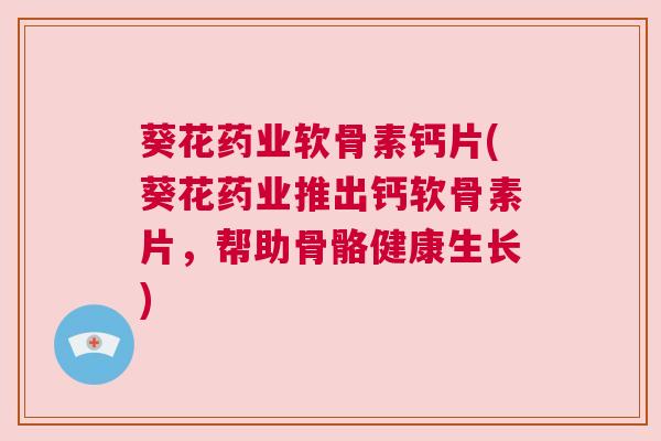 葵花药业软骨素钙片(葵花药业推出钙软骨素片,帮助骨骼健康生长) 葵花药业软骨素钙片(葵花药业推出钙软骨素片,帮助骨骼健康生长)