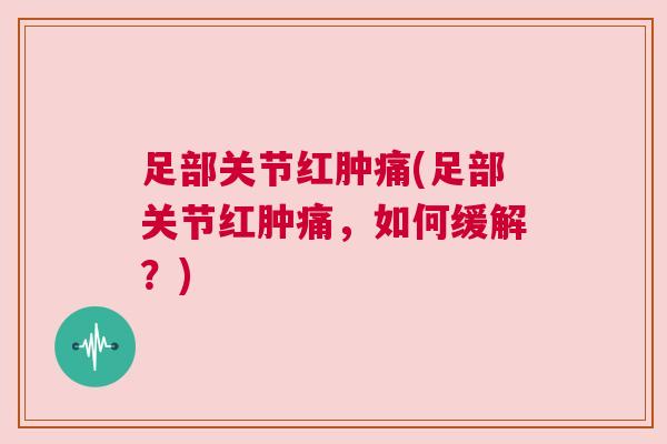 足部关节红肿痛(足部关节红肿痛，如何缓解？)