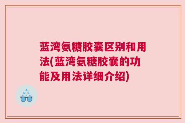 蓝湾氨糖胶囊区别和用法(蓝湾氨糖胶囊的功能及用法详细介绍)
