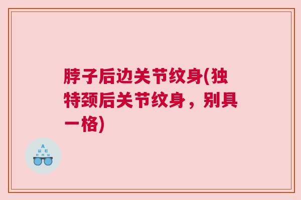 脖子后边关节纹身(独特颈后关节纹身，别具一格)