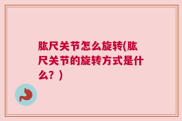 肱尺关节怎么旋转(肱尺关节的旋转方式是什么？)