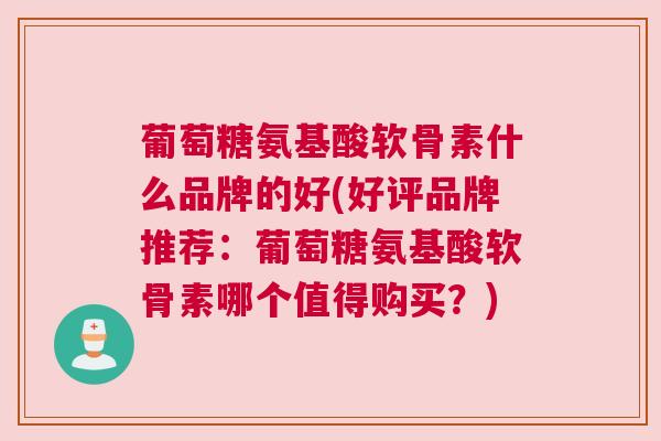 葡萄糖氨基酸软骨素什么品牌的好(好评品牌推荐：葡萄糖氨基酸软骨素哪个值得购买？)
