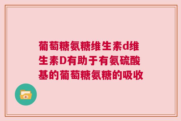 葡萄糖氨糖维生素d维生素D有助于有氨硫酸基的葡萄糖氨糖的吸收