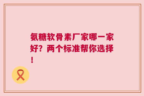 氨糖软骨素厂家哪一家好？两个标准帮你选择！