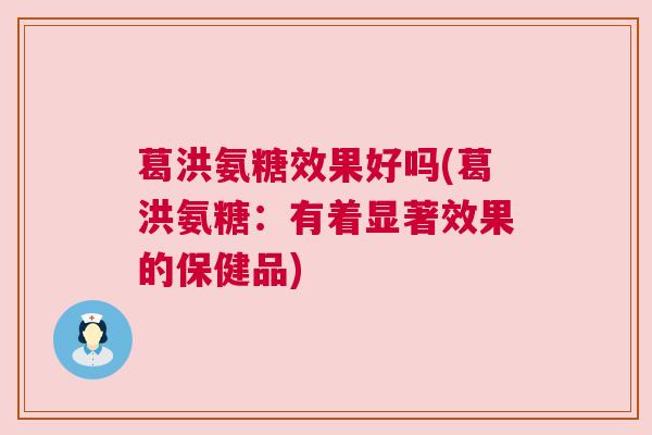 葛洪氨糖效果好吗(葛洪氨糖：有着显著效果的保健品)