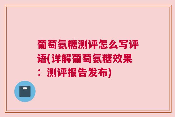 葡萄氨糖测评怎么写评语(详解葡萄氨糖效果:测评报告发布) 葡萄氨糖测评怎么写评语(详解葡萄氨糖效果:测评报告发布)