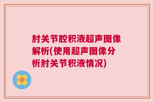 肘关节腔积液超声图像解析(使用超声图像分析肘关节积液情况)