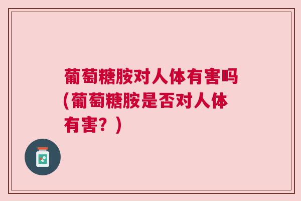 葡萄糖胺对人体有害吗(葡萄糖胺是否对人体有害？)