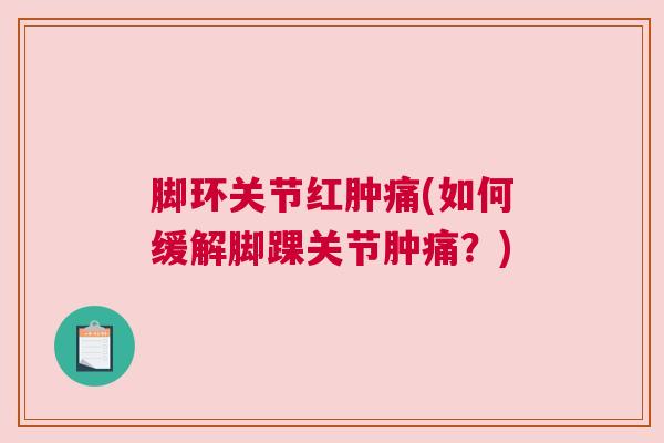 脚环关节红肿痛(如何缓解脚踝关节肿痛？)