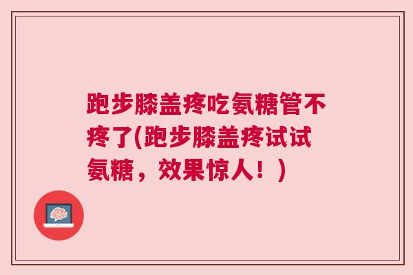 跑步膝盖疼吃氨糖管不疼了(跑步膝盖疼试试氨糖，效果惊人！)