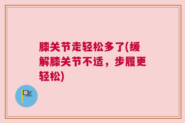 膝关节走轻松多了(缓解膝关节不适，步履更轻松)