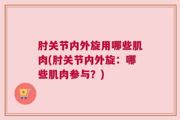 肘关节内外旋用哪些肌肉(肘关节内外旋：哪些肌肉参与？)