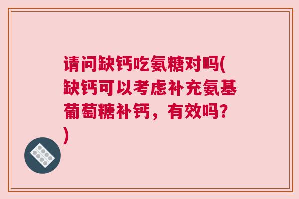 请问缺钙吃氨糖对吗(缺钙可以考虑补充氨基葡萄糖补钙，有效吗？)