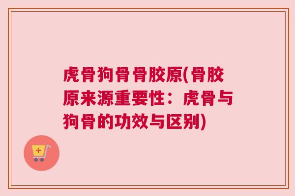 虎骨狗骨骨胶原(骨胶原来源重要性:虎骨与狗骨的功效与区别) 虎骨狗骨骨胶原(骨胶原来源重要性:虎骨与狗骨的功效与区别)
