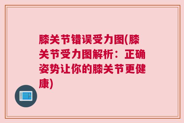 膝关节错误受力图(膝关节受力图解析：正确姿势让你的膝关节更健康)