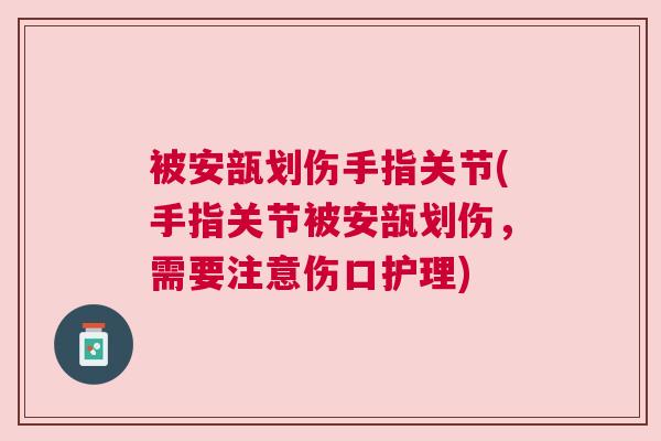 被安瓿划伤手指关节(手指关节被安瓿划伤，需要注意伤口护理)