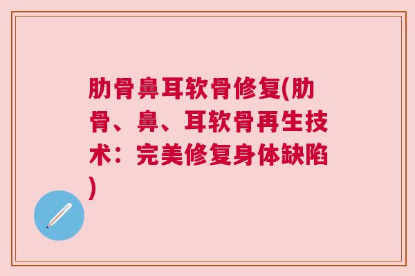 肋骨鼻耳软骨修复(肋骨、鼻、耳软骨再生技术：完美修复身体缺陷)