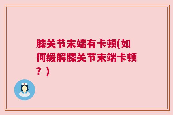 膝关节末端有卡顿(如何缓解膝关节末端卡顿？)