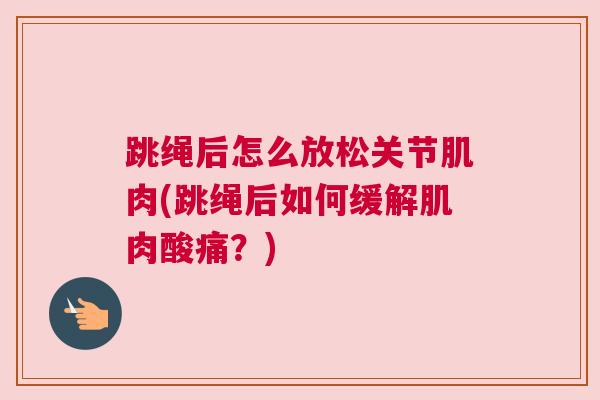 跳绳后怎么放松关节肌肉(跳绳后如何缓解肌肉酸痛？)
