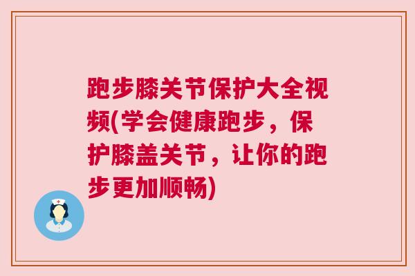 跑步膝关节保护大全视频(学会健康跑步，保护膝盖关节，让你的跑步更加顺畅)