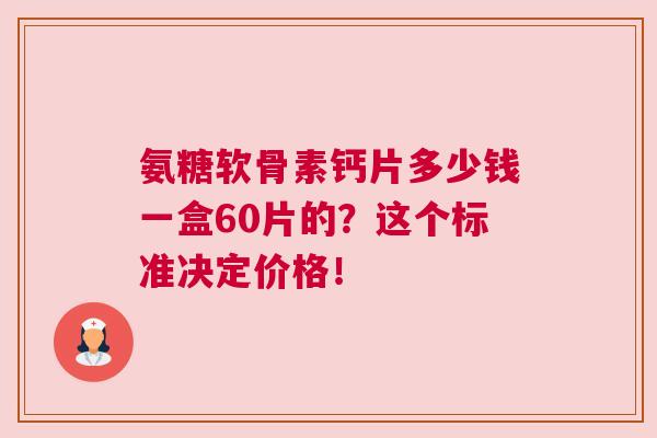 氨糖软骨素钙片多少钱一盒60片的？这个标准决定价格！