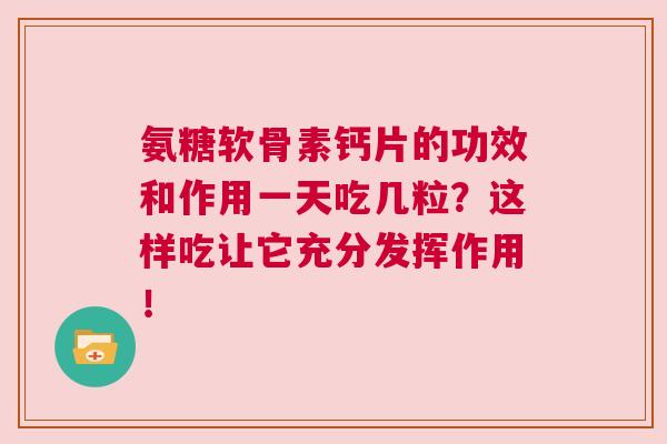 氨糖软骨素钙片的功效和作用一天吃几粒？这样吃让它充分发挥作用！