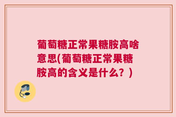 葡萄糖正常果糖胺高啥意思(葡萄糖正常果糖胺高的含义是什么？)